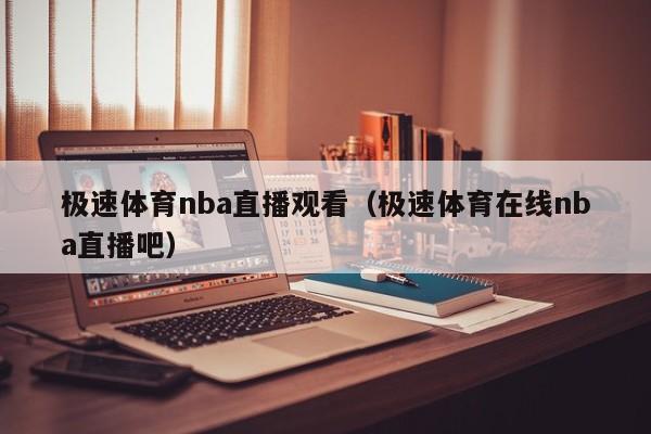 极速体育nba直播观看（极速体育在线nba直播吧）