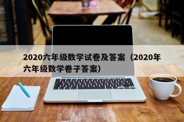 2020六年级数学试卷及答案（2020年六年级数学卷子答案）